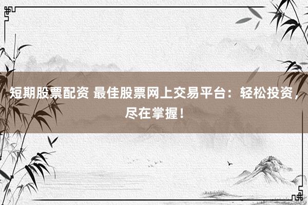 短期股票配資 最佳股票網(wǎng)上交易平臺：輕松投資，盡在掌握！