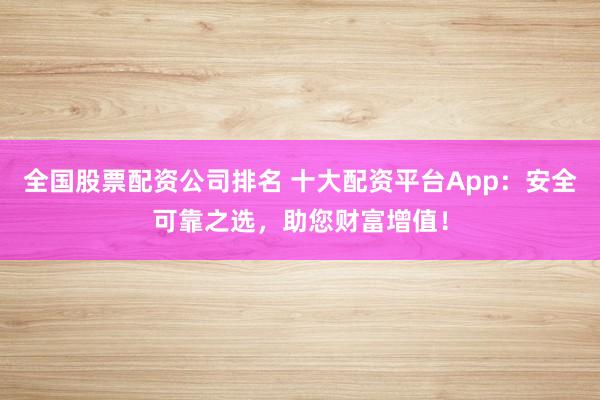 全國股票配資公司排名 十大配資平臺App：安全可靠之選，助您財(cái)富增值！
