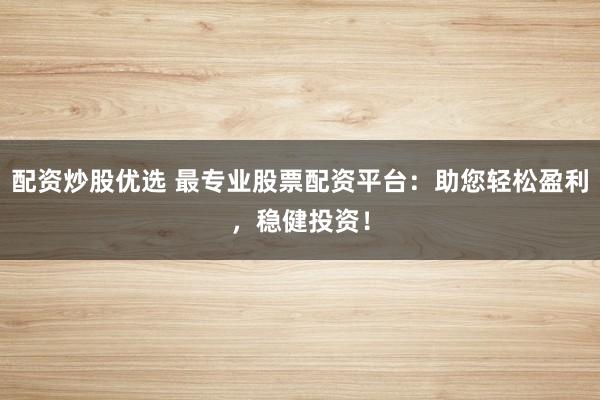 配資炒股優(yōu)選 最專業(yè)股票配資平臺(tái)：助您輕松盈利，穩(wěn)健投資！