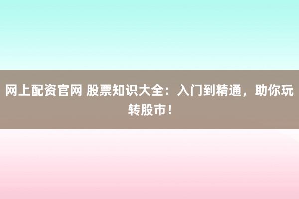 網(wǎng)上配資官網(wǎng) 股票知識大全：入門到精通，助你玩轉(zhuǎn)股市！