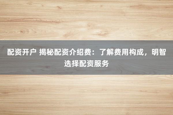 配資開戶 揭秘配資介紹費(fèi)：了解費(fèi)用構(gòu)成，明智選擇配資服務(wù)