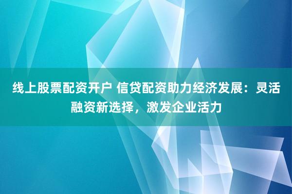 線上股票配資開戶 信貸配資助力經(jīng)濟(jì)發(fā)展：靈活融資新選擇，激發(fā)企業(yè)活力