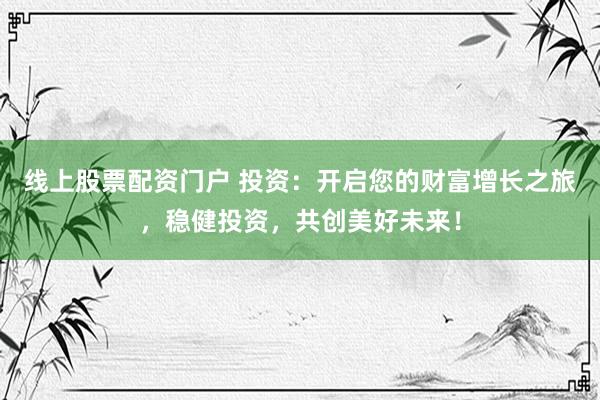 線(xiàn)上股票配資門(mén)戶(hù) 投資：開(kāi)啟您的財(cái)富增長(zhǎng)之旅，穩(wěn)健投資，共創(chuàng)美好未來(lái)！