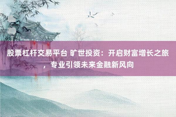 股票杠桿交易平臺 曠世投資：開啟財富增長之旅，專業(yè)引領未來金融新風向
