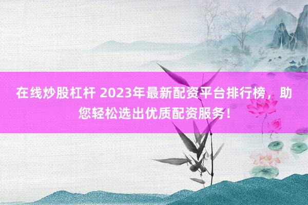 在線炒股杠桿 2023年最新配資平臺(tái)排行榜，助您輕松選出優(yōu)質(zhì)配資服務(wù)！