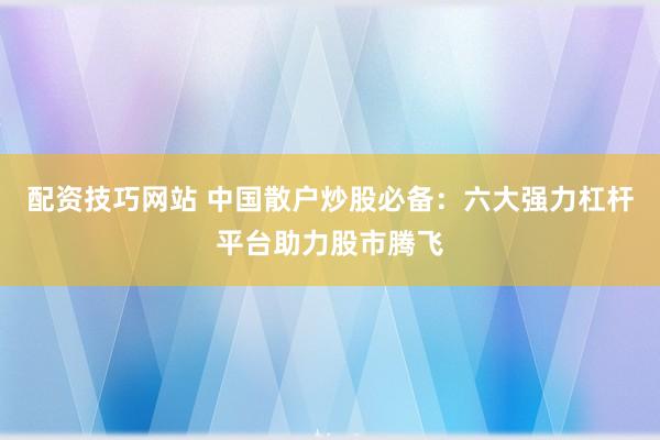 配資技巧網(wǎng)站 中國散戶炒股必備：六大強力杠桿平臺助力股市騰飛