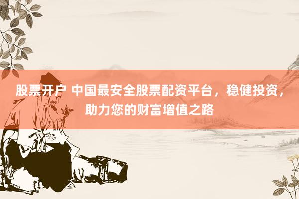 股票開戶 中國最安全股票配資平臺，穩(wěn)健投資，助力您的財富增值之路
