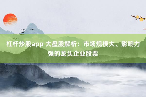 杠桿炒股app 大盤股解析：市場規(guī)模大、影響力強的龍頭企業(yè)股票