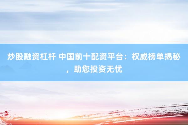 炒股融資杠桿 中國前十配資平臺：權(quán)威榜單揭秘，助您投資無憂