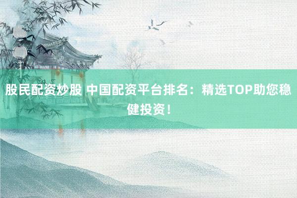 股民配資炒股 中國(guó)配資平臺(tái)排名：精選TOP助您穩(wěn)健投資！