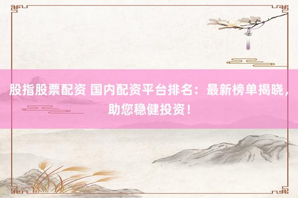 股指股票配資 國(guó)內(nèi)配資平臺(tái)排名：最新榜單揭曉，助您穩(wěn)健投資！