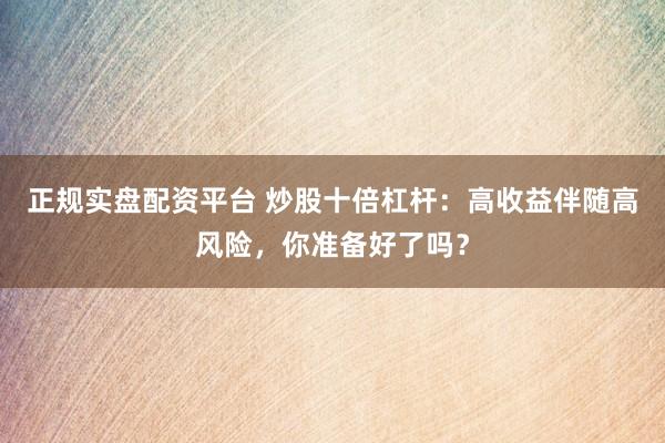 正規(guī)實(shí)盤(pán)配資平臺(tái) 炒股十倍杠桿：高收益伴隨高風(fēng)險(xiǎn)，你準(zhǔn)備好了嗎？