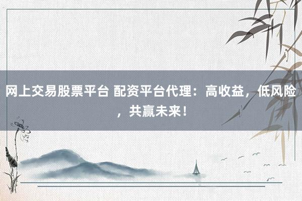 網(wǎng)上交易股票平臺 配資平臺代理：高收益，低風險，共贏未來！