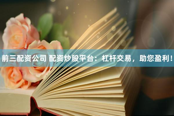 前三配資公司 配資炒股平臺：杠桿交易，助您盈利！