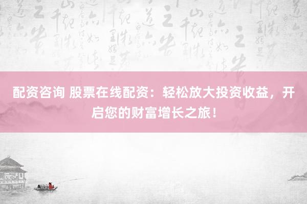配資咨詢 股票在線配資：輕松放大投資收益，開啟您的財(cái)富增長之旅！