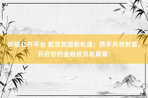 炒股杠桿平臺 配資加盟新機(jī)遇：攜手共創(chuàng)財富，開啟您的金融投資新篇章！