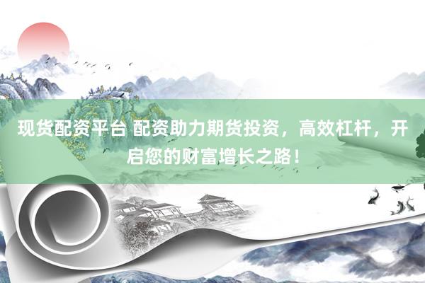 現(xiàn)貨配資平臺 配資助力期貨投資，高效杠桿，開啟您的財富增長之路！