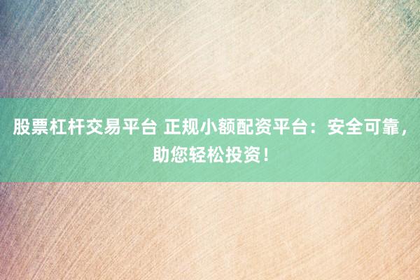 股票杠桿交易平臺 正規(guī)小額配資平臺：安全可靠，助您輕松投資！