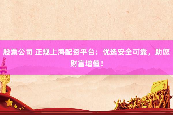 股票公司 正規(guī)上海配資平臺(tái)：優(yōu)選安全可靠，助您財(cái)富增值！