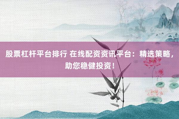 股票杠桿平臺(tái)排行 在線(xiàn)配資資訊平臺(tái)：精選策略，助您穩(wěn)健投資！