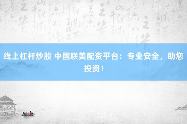 線上杠桿炒股 中國聯(lián)美配資平臺(tái)：專業(yè)安全，助您投資！