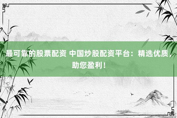 最可靠的股票配資 中國炒股配資平臺：精選優(yōu)質(zhì)，助您盈利！