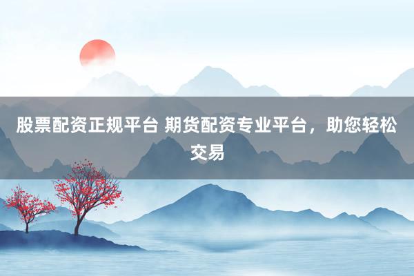 股票配資正規(guī)平臺(tái) 期貨配資專業(yè)平臺(tái)，助您輕松交易