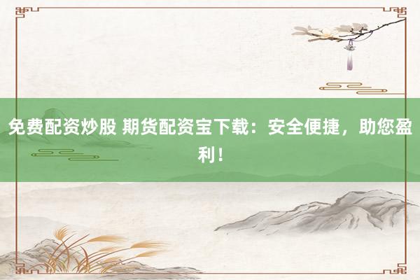 免費配資炒股 期貨配資寶下載：安全便捷，助您盈利！