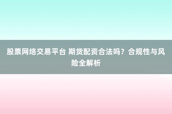 股票網(wǎng)絡(luò)交易平臺 期貨配資合法嗎？合規(guī)性與風(fēng)險全解析