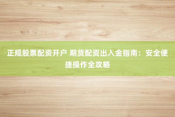 正規(guī)股票配資開戶 期貨配資出入金指南：安全便捷操作全攻略