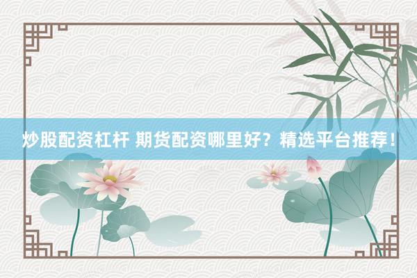 炒股配資杠桿 期貨配資哪里好？精選平臺推薦！