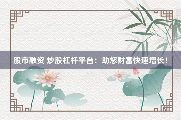 股市融資 炒股杠桿平臺(tái)：助您財(cái)富快速增長(zhǎng)！