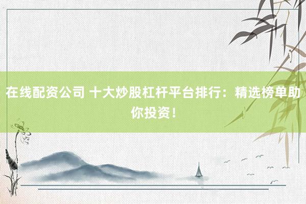 在線配資公司 十大炒股杠桿平臺排行：精選榜單助你投資！