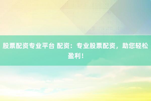 股票配資專(zhuān)業(yè)平臺(tái) 配資：專(zhuān)業(yè)股票配資，助您輕松盈利！