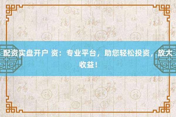 配資實(shí)盤(pán)開(kāi)戶(hù) 資：專(zhuān)業(yè)平臺(tái)，助您輕松投資，放大收益！