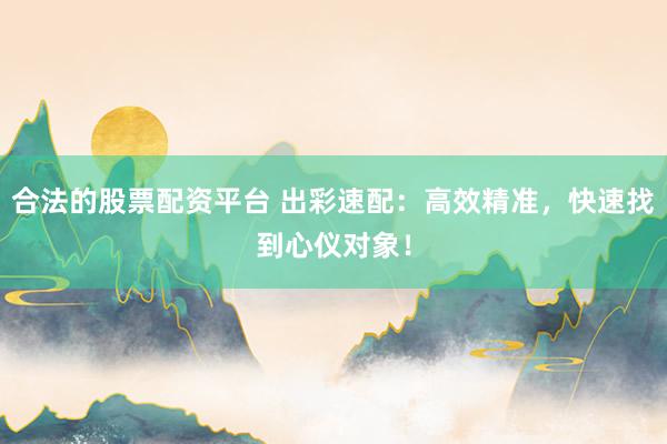 合法的股票配資平臺 出彩速配：高效精準，快速找到心儀對象！