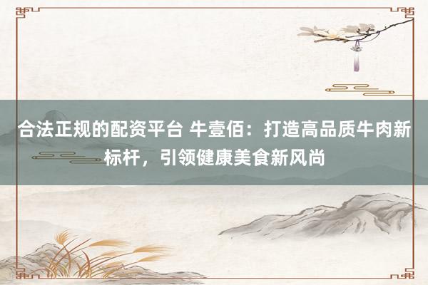 合法正規(guī)的配資平臺(tái) 牛壹佰：打造高品質(zhì)牛肉新標(biāo)桿，引領(lǐng)健康美食新風(fēng)尚