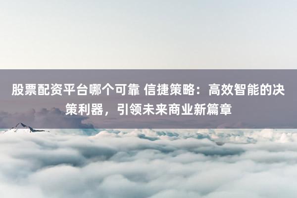 股票配資平臺(tái)哪個(gè)可靠 信捷策略：高效智能的決策利器，引領(lǐng)未來(lái)商業(yè)新篇章