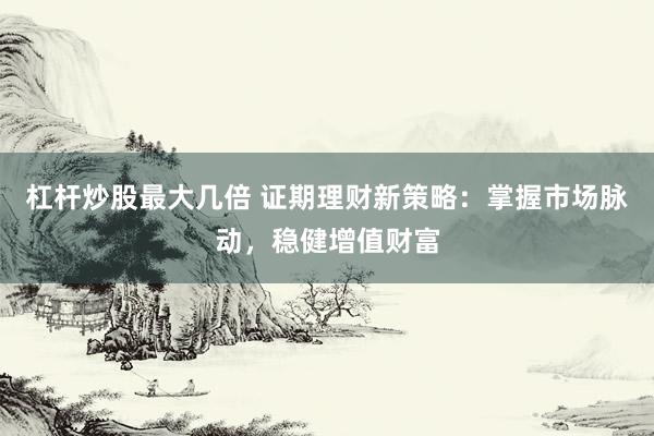 杠桿炒股最大幾倍 證期理財新策略：掌握市場脈動，穩(wěn)健增值財富