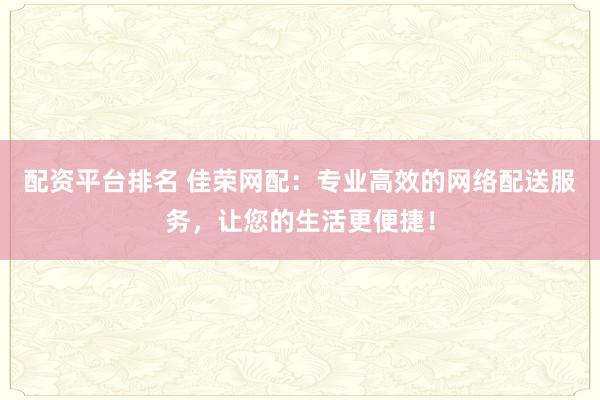 配資平臺(tái)排名 佳榮網(wǎng)配：專業(yè)高效的網(wǎng)絡(luò)配送服務(wù)，讓您的生活更便捷！