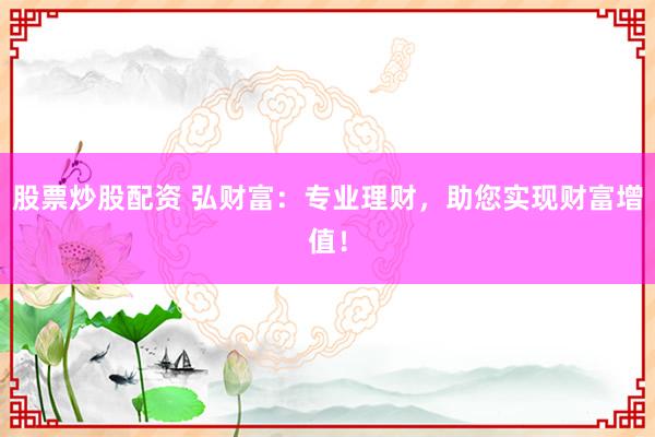 股票炒股配資 弘財(cái)富：專業(yè)理財(cái)，助您實(shí)現(xiàn)財(cái)富增值！