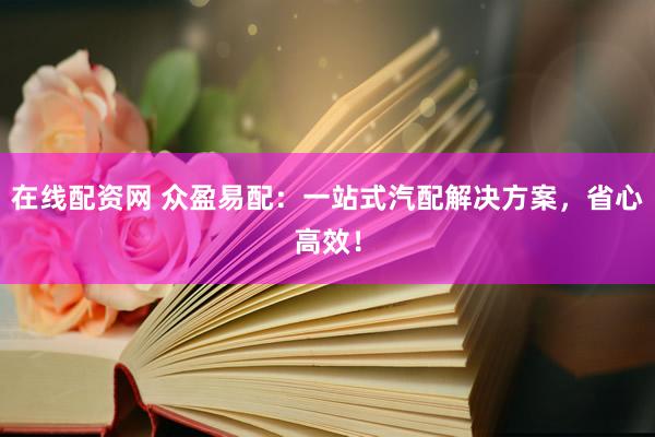在線配資網(wǎng) 眾盈易配：一站式汽配解決方案，省心高效！