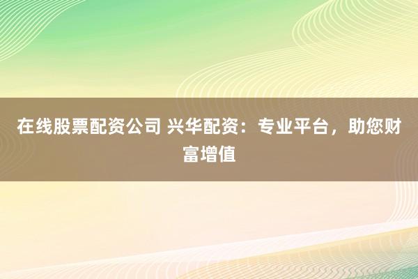在線股票配資公司 興華配資：專業(yè)平臺(tái)，助您財(cái)富增值