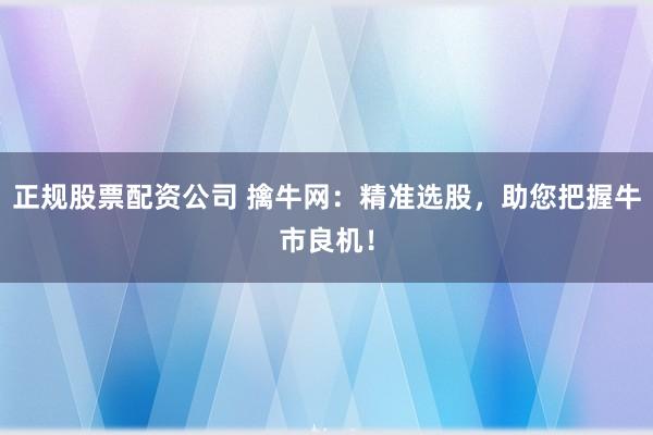 正規(guī)股票配資公司 擒牛網(wǎng)：精準選股，助您把握牛市良機！