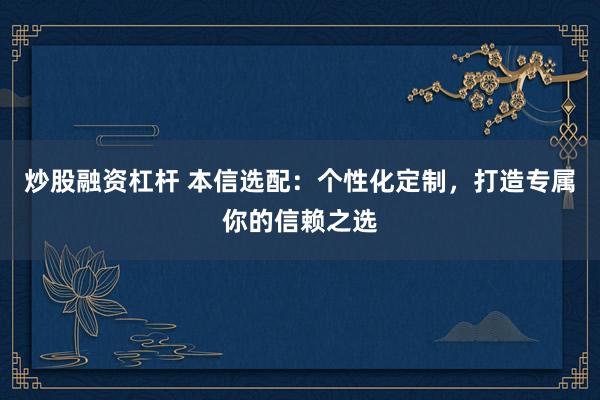 炒股融資杠桿 本信選配：個(gè)性化定制，打造專屬你的信賴之選