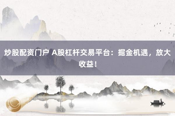 炒股配資門戶 A股杠桿交易平臺(tái)：掘金機(jī)遇，放大收益！