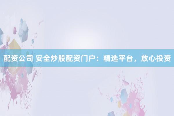 配資公司 安全炒股配資門戶：精選平臺(tái)，放心投資