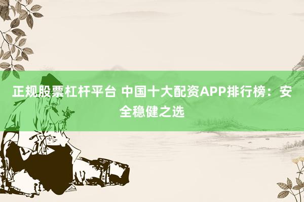 正規(guī)股票杠桿平臺(tái) 中國(guó)十大配資APP排行榜：安全穩(wěn)健之選