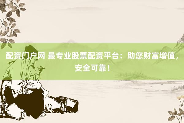 配資門戶網(wǎng) 最專業(yè)股票配資平臺：助您財富增值，安全可靠！
