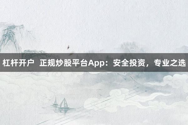 杠桿開戶  正規(guī)炒股平臺App：安全投資，專業(yè)之選